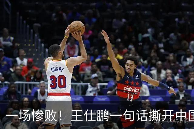 一场惨败！王仕鹏一句话撕开中国篮球遮羞布：联赛20分，国际赛0分！